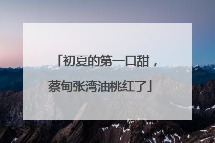 初夏的第一口甜，蔡甸张湾油桃红了