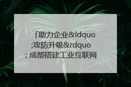助力企业“攻防升级” 成都搭建工业互联网安全供需对接平台