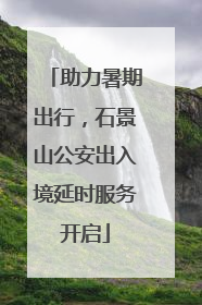 助力暑期出行，石景山公安出入境延时服务开启