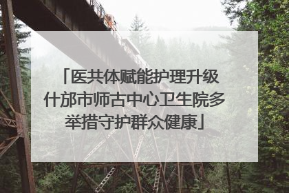 医共体赋能护理升级 什邡市师古中心卫生院多举措守护群众健康