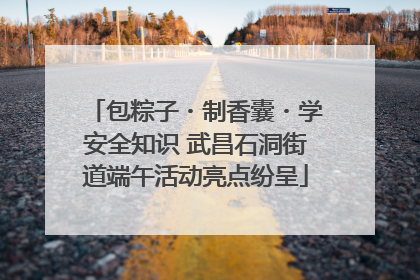包粽子・制香囊・学安全知识 武昌石洞街道端午活动亮点纷呈
