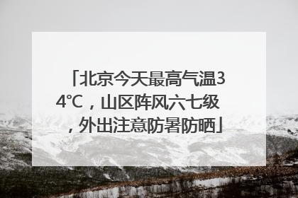 北京今天最高气温34℃，山区阵风六七级，外出注意防暑防晒
