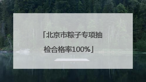 北京市粽子专项抽检合格率100%