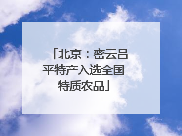 北京：密云昌平特产入选全国特质农品