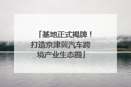 基地正式揭牌！打造京津冀汽车跨境产业生态圈