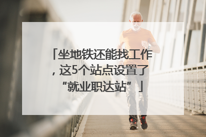 坐地铁还能找工作，这5个站点设置了“就业职达站”