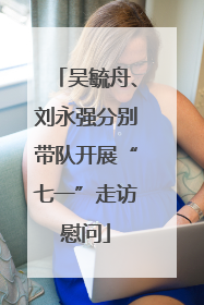 吴毓舟、刘永强分别带队开展“七一”走访慰问