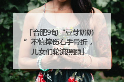 合肥9旬“豆芽奶奶”不慎摔伤右手骨折，儿女们轮流照顾