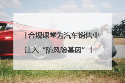 合规课堂为汽车销售业注入“防风险基因”