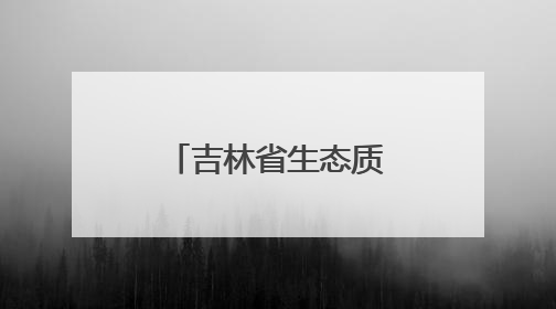 吉林省生态质量状况连续21年保持良好