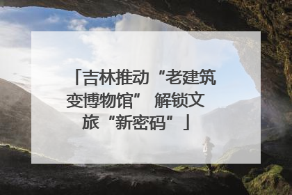 吉林推动“老建筑变博物馆” 解锁文旅“新密码”
