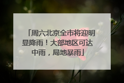 周六北京全市将迎明显降雨！大部地区可达中雨，局地暴雨