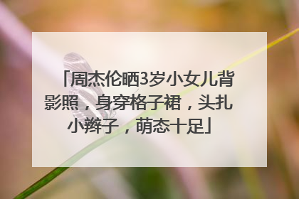 周杰伦晒3岁小女儿背影照，身穿格子裙，头扎小辫子，萌态十足