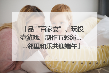 品“百家宴”、玩投壶游戏、制作五彩绳……邻里和乐共迎端午