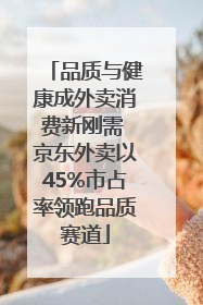 品质与健康成外卖消费新刚需 京东外卖以45%市占率领跑品质赛道