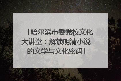 哈尔滨市委党校文化大讲堂：解锁明清小说的文学与文化密码