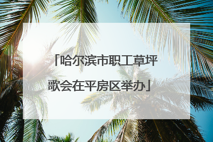 哈尔滨市职工草坪歌会在平房区举办