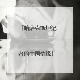 哈萨克斯坦记者的中国情缘