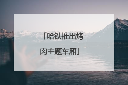 哈铁推出烤肉主题车厢