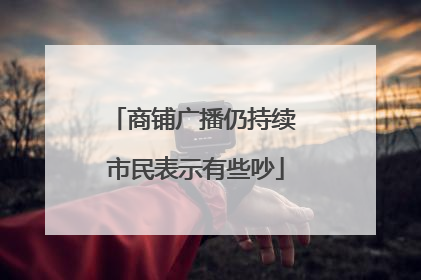 商铺广播仍持续 市民表示有些吵