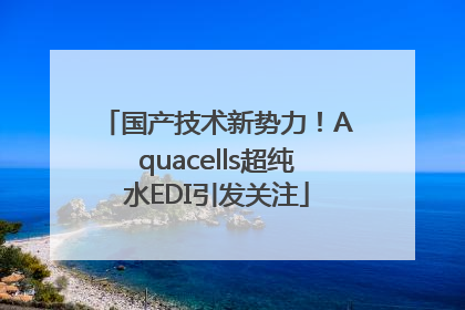 国产技术新势力！Aquacells超纯水EDI引发关注