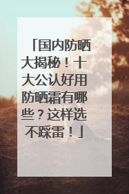 国内防晒大揭秘！十大公认好用防晒霜有哪些？这样选不踩雷！