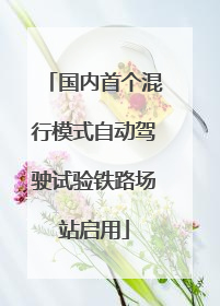 国内首个混行模式自动驾驶试验铁路场站启用