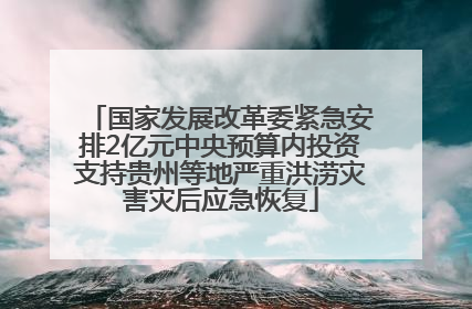 国家发展改革委紧急安排2亿元中央预算内投资支持贵州等地严重洪涝灾害灾后应急恢复
