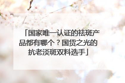 国家唯一认证的祛斑产品都有哪个？国货之光的抗老淡斑双料选手