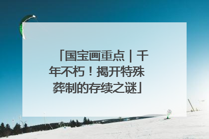 国宝画重点｜千年不朽！揭开特殊葬制的存续之谜