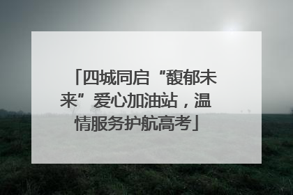 四城同启“馥郁未来”爱心加油站，温情服务护航高考