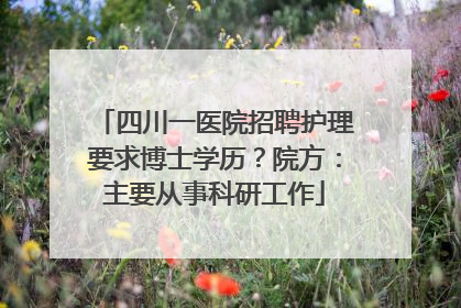 四川一医院招聘护理要求博士学历？院方：主要从事科研工作