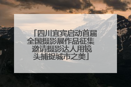 四川宜宾启动首届全国摄影展作品征集 邀请摄影达人用镜头捕捉城市之美