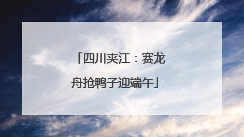四川夹江：赛龙舟抢鸭子迎端午