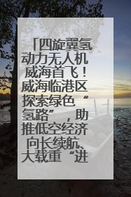 四旋翼氢动力无人机威海首飞！威海临港区探索绿色“氢路”，助推低空经济向长续航、大载重“进化”