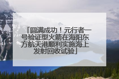 圆满成功！元行者一号验证型火箭在海阳东方航天港顺利实施海上发射回收试验