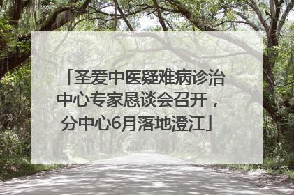 圣爱中医疑难病诊治中心专家恳谈会召开，分中心6月落地澄江