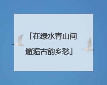 在绿水青山间邂逅古韵乡愁