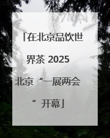 在北京品饮世界茶 2025北京“一展两会”开幕