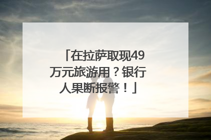 在拉萨取现49万元旅游用？银行人果断报警！