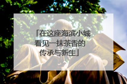 在这座海滨小城 看见一抹茶香的传承与新生