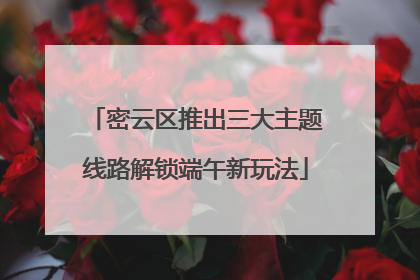 密云区推出三大主题线路解锁端午新玩法