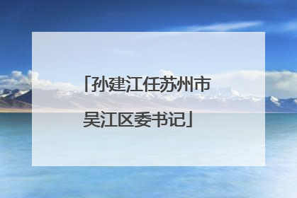 孙建江任苏州市吴江区委书记
