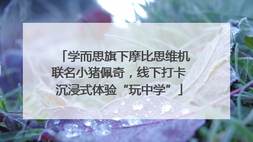 学而思旗下摩比思维机联名小猪佩奇，线下打卡沉浸式体验“玩中学”