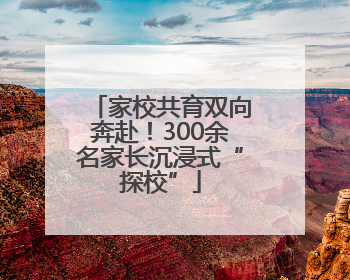 家校共育双向奔赴！300余名家长沉浸式“探校”