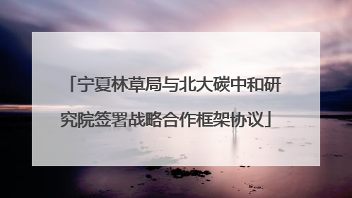宁夏林草局与北大碳中和研究院签署战略合作框架协议