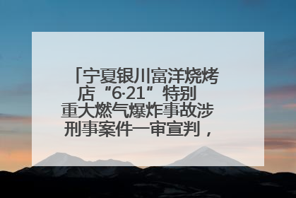 宁夏银川富洋烧烤店“6·21”特别重大燃气爆炸事故涉刑事案件一审宣判，15名被告人分别判刑六年至一年不等