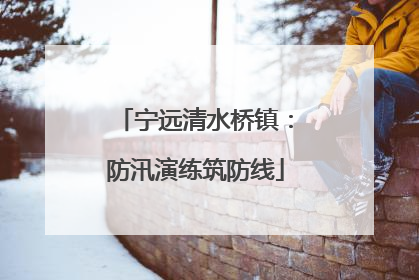 宁远清水桥镇：防汛演练筑防线