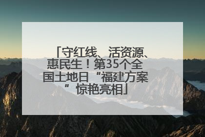 守红线、活资源、惠民生！第35个全国土地日“福建方案”惊艳亮相