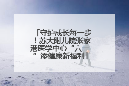 守护成长每一步！苏大附儿院张家港医学中心“六一”添健康新福利
